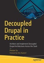 Decoupled Drupal in Practice: Architect and Implement Decoupled Drupal Architectures Across the Stack